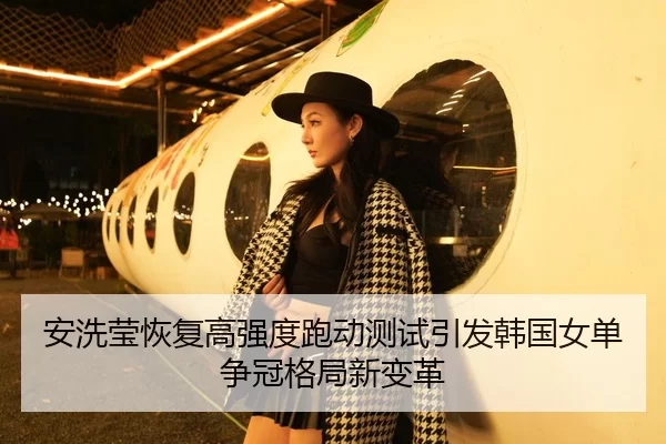 安洗莹恢复高强度跑动测试引发韩国女单争冠格局新变革