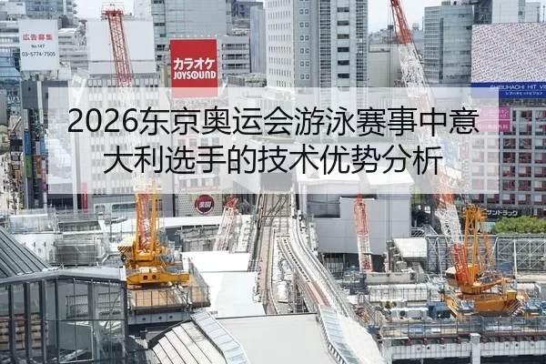 2026东京奥运会游泳赛事中意大利选手的技术优势分析
