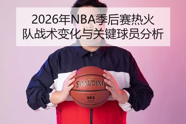 2026年NBA季后赛热火队战术变化与关键球员分析