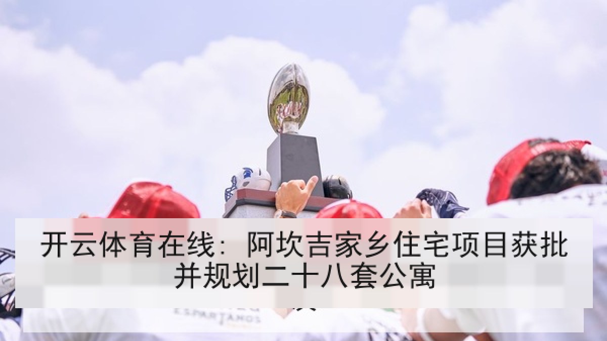 开云体育在线: 阿坎吉家乡住宅项目获批并规划二十八套公寓 开云体育在线: 阿坎吉家乡住宅项目获批并规划二十八套公寓