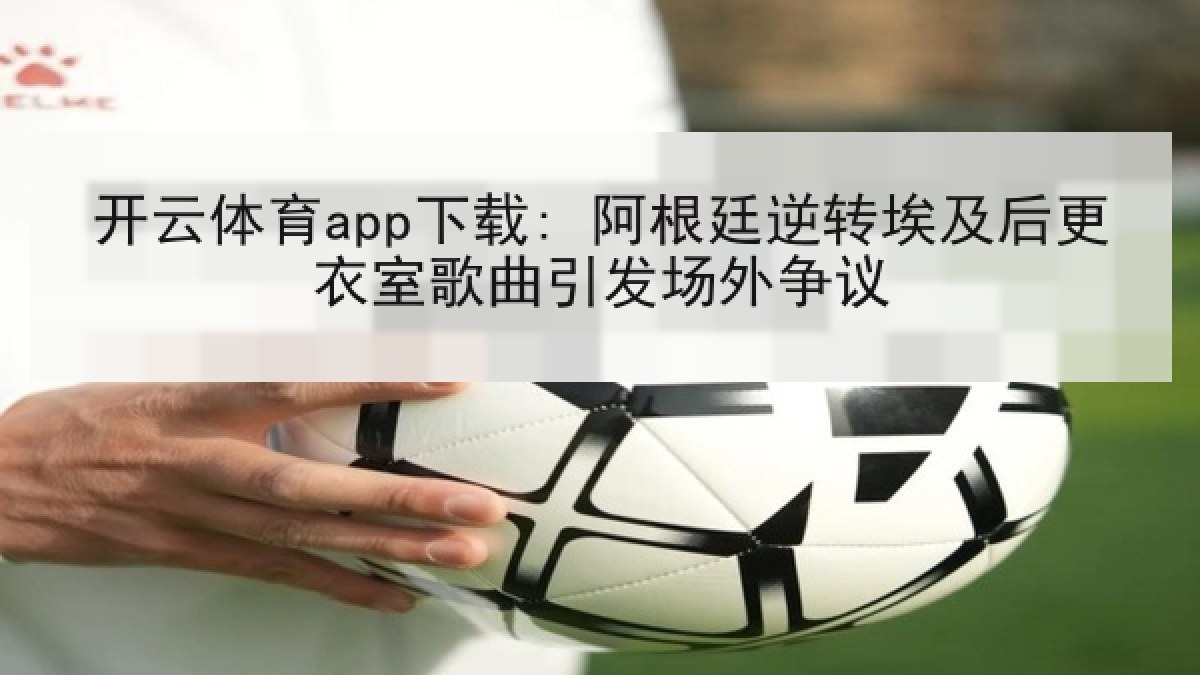 开云体育app下载: 阿根廷逆转埃及后更衣室歌曲引发场外争议 开云体育app下载: 阿根廷逆转埃及后更衣室歌曲引发场外争议