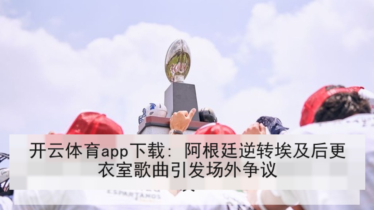 开云体育app下载: 阿根廷逆转埃及后更衣室歌曲引发场外争议