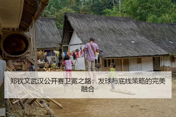 郑钦文武汉公开赛卫冕之路：发球与底线策略的完美融合