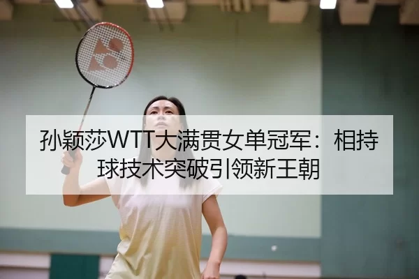 孙颖莎WTT大满贯女单冠军：相持球技术突破引领新王朝