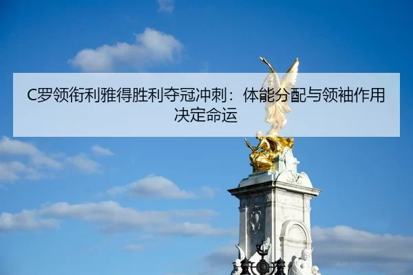 C罗领衔利雅得胜利夺冠冲刺：体能分配与领袖作用决定命运