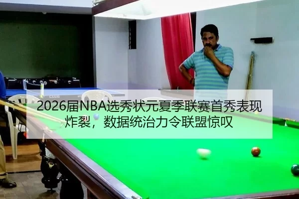 2026届NBA选秀状元夏季联赛首秀表现炸裂，数据统治力令联盟惊叹