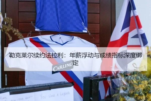 勒克莱尔续约法拉利：年薪浮动与成绩指标深度绑定