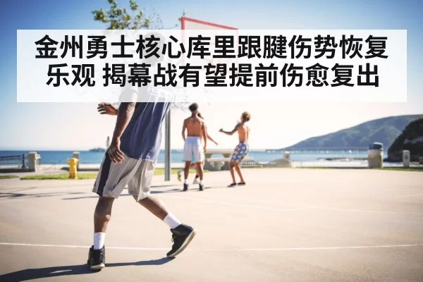 金州勇士核心库里跟腱伤势恢复乐观 揭幕战有望提前伤愈复出