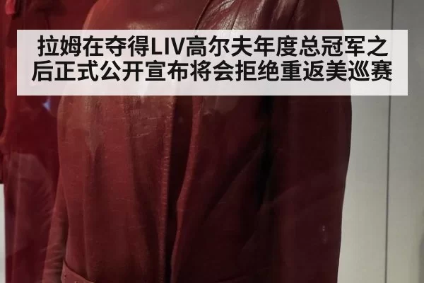 拉姆在夺得LIV高尔夫年度总冠军之后正式公开宣布将会拒绝重返美巡赛