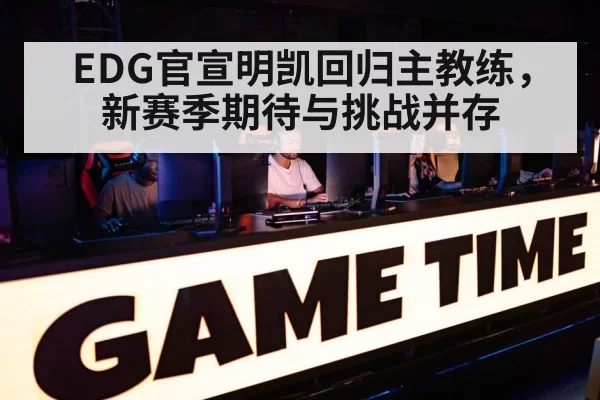 EDG官宣明凯回归主教练，新赛季期待与挑战并存