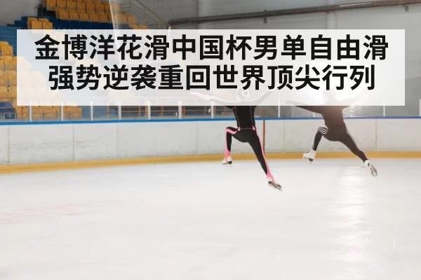 金博洋花滑中国杯男单自由滑强势逆袭重回世界顶尖行列