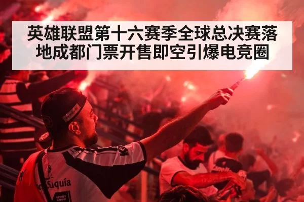 英雄联盟第十六赛季全球总决赛落地成都门票开售即空引爆电竞圈