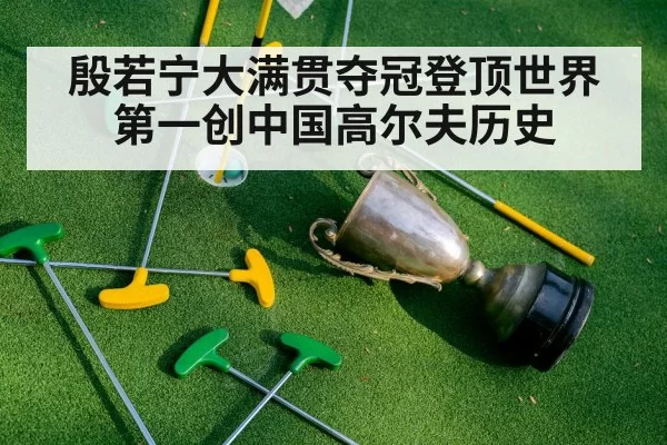 殷若宁大满贯夺冠登顶世界第一创中国高尔夫历史