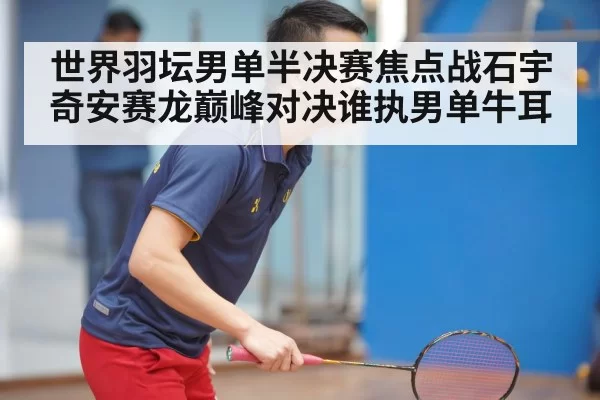 世界羽坛男单半决赛焦点战石宇奇安赛龙巅峰对决谁执男单牛耳