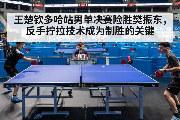 王楚钦多哈站男单决赛险胜樊振东,反手拧拉技术成为制胜的关键