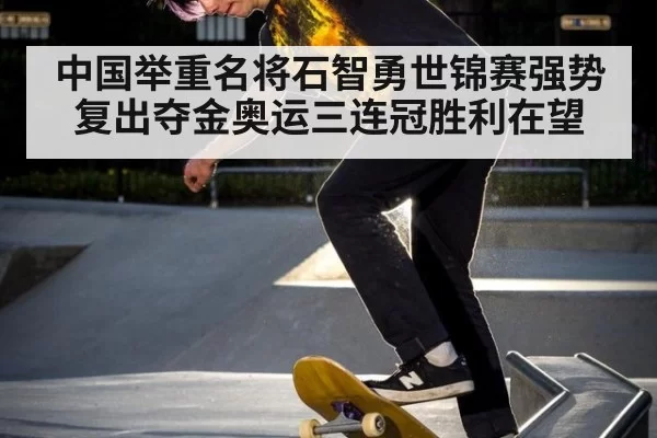 中国举重名将石智勇世锦赛强势复出夺金奥运三连冠胜利在望