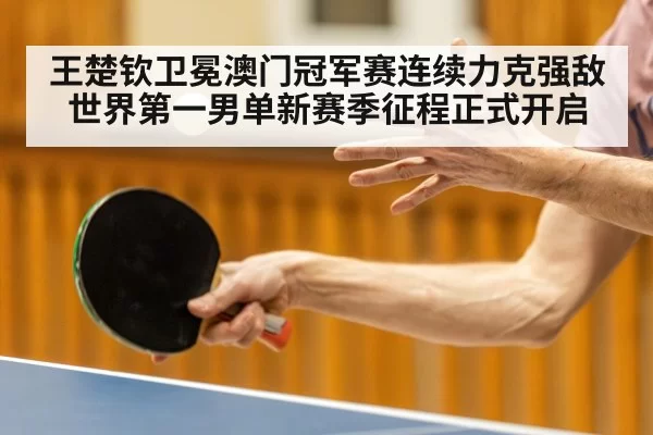 王楚钦卫冕澳门冠军赛连续力克强敌 世界第一男单新赛季征程正式开启