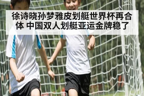 徐诗晓孙梦雅皮划艇世界杯再合体 中国双人划艇亚运金牌稳了