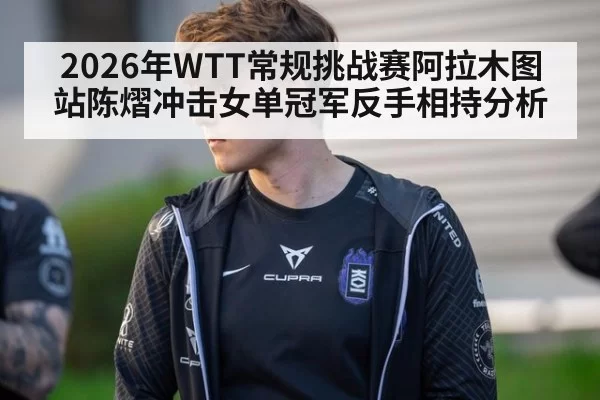 2026年WTT常规挑战赛阿拉木图站陈熠冲击女单冠军反手相持分析